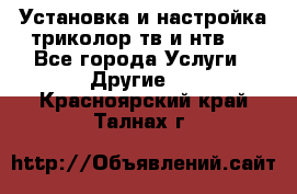 Установка и настройка триколор тв и нтв   - Все города Услуги » Другие   . Красноярский край,Талнах г.